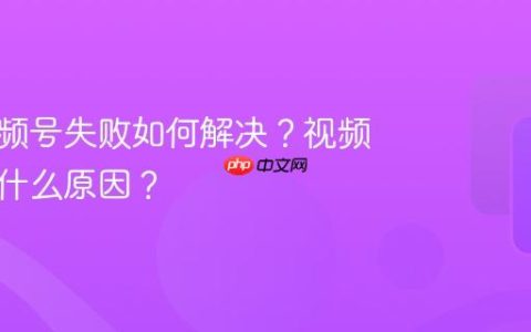 绑定视频号失败如何解决？视频号失败什么原因？