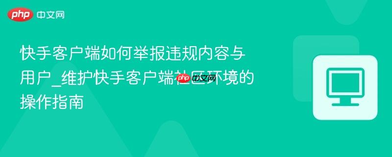 快手客户端如何举报违规内容与用户_维护快手客户端社区环境的操作指南