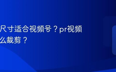 pr什么尺寸适合视频号？pr视频尺寸怎么裁剪？