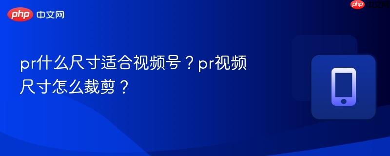 pr什么尺寸适合视频号?pr视频尺寸怎么裁剪?