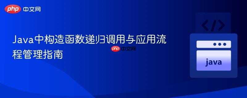 Java中构造函数递归调用与应用流程管理指南