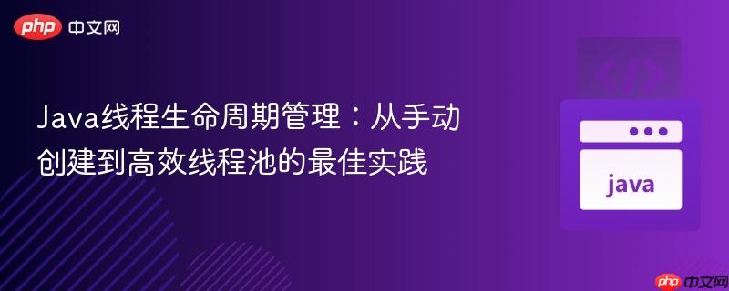 Java线程生命周期管理：从手动创建到高效线程池的最佳实践