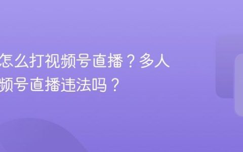多人群怎么打视频号直播？多人群打视频号直播违法吗？