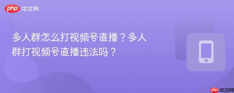 多人群怎么打视频号直播?多人群打视频号直播违法吗?
