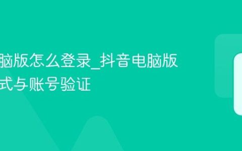 抖音电脑版怎么登录_抖音电脑版登录方式与账号验证