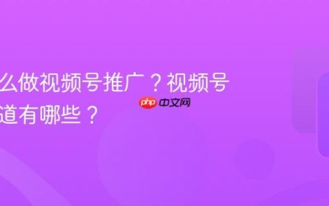 厂家怎么做视频号推广？视频号推广渠道有哪些？