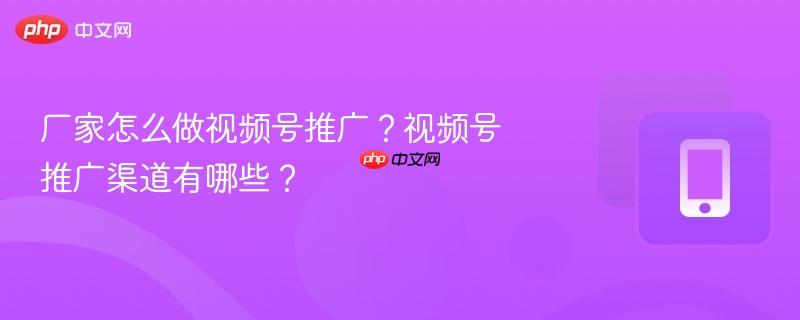 厂家怎么做视频号推广?视频号推广渠道有哪些?