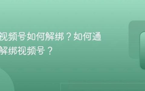 绑定的视频号如何解绑？如何通过手机解绑视频号？