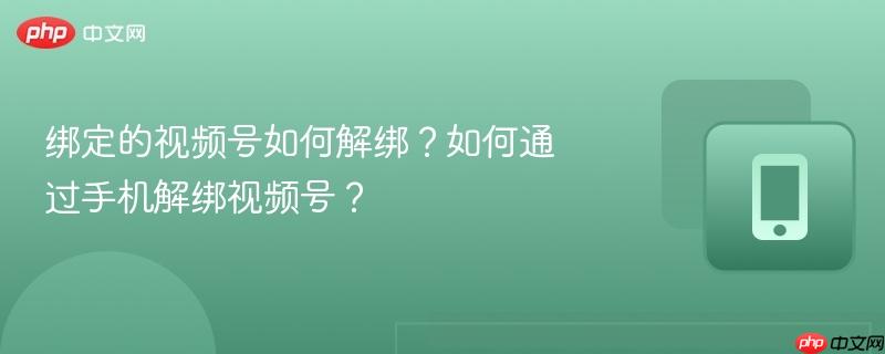 绑定的视频号如何解绑?如何通过手机解绑视频号?