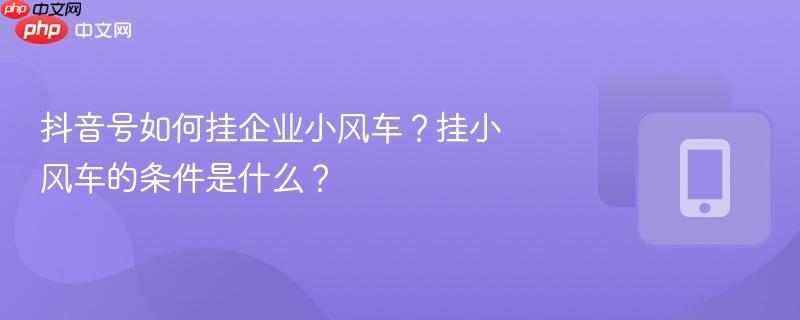 抖音号如何挂企业小风车?挂小风车的条件是什么?