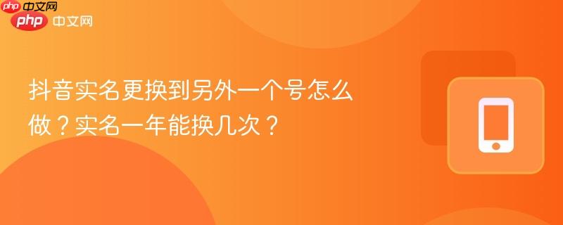 抖音实名更换到另外一个号怎么做?实名一年能换几次?