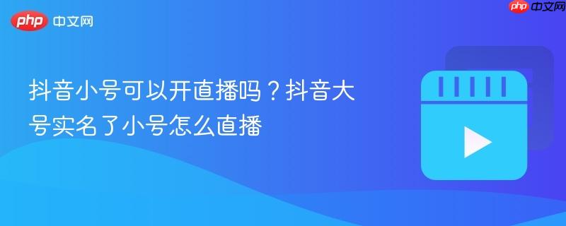 抖音小号可以开直播吗?抖音大号实名了小号怎么直播
