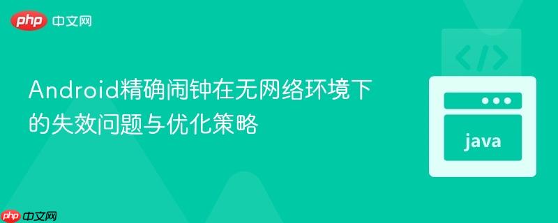 Android精确闹钟在无网络环境下的失效问题与优化策略