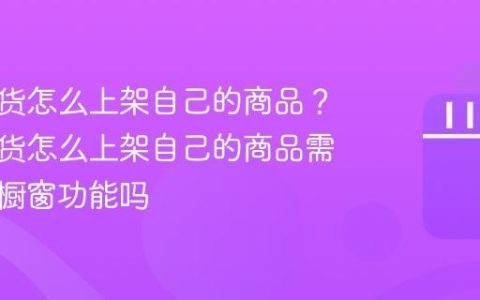 抖音带货怎么上架自己的商品？抖音带货怎么上架自己的商品需要开通橱窗功能吗