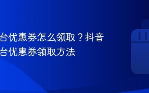 抖音平台优惠券怎么领取？抖音商城平台优惠券领取方法