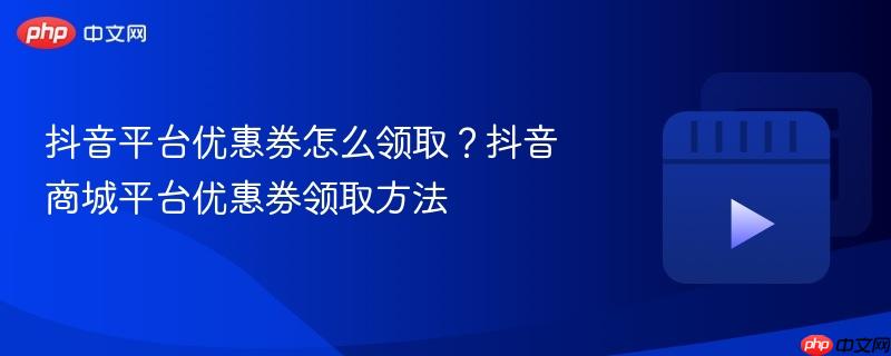 抖音平台优惠券怎么领取?抖音商城平台优惠券领取方法