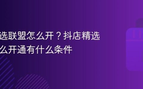 抖店精选联盟怎么开？抖店精选联盟怎么开通有什么条件