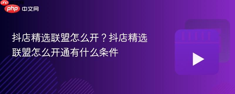 抖店精选联盟怎么开？抖店精选联盟怎么开通有什么条件
