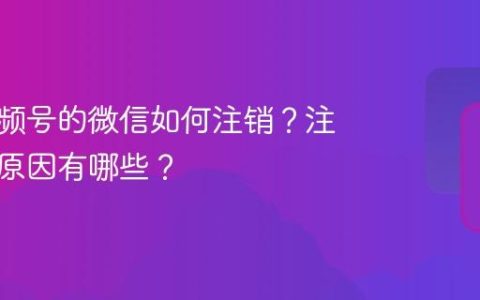 绑定视频号的微信如何注销？注销具体原因有哪些？