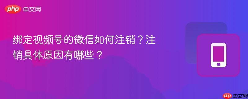 绑定视频号的微信如何注销?注销具体原因有哪些?