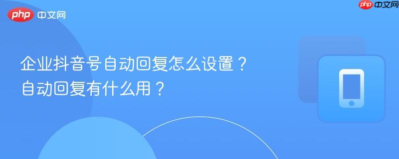 企业抖音号自动回复怎么设置?自动回复有什么用?