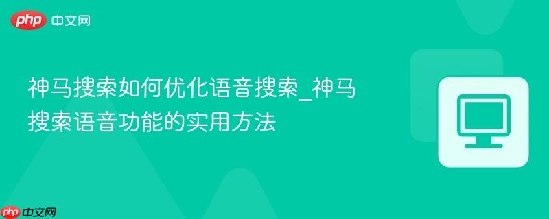 神马搜索如何优化语音搜索_神马搜索语音功能的实用方法