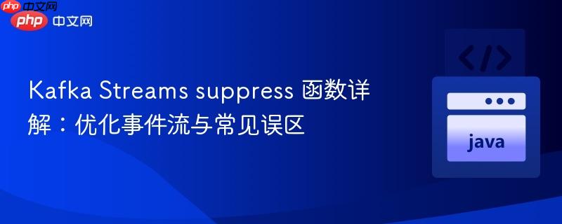 Kafka Streams suppress 函数详解:优化事件流与常见误区