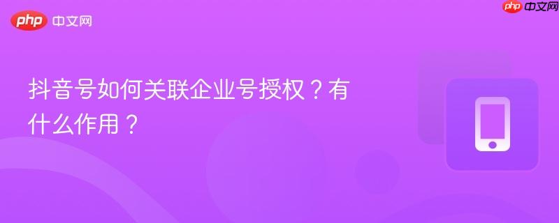 抖音号如何关联企业号授权?有什么作用?