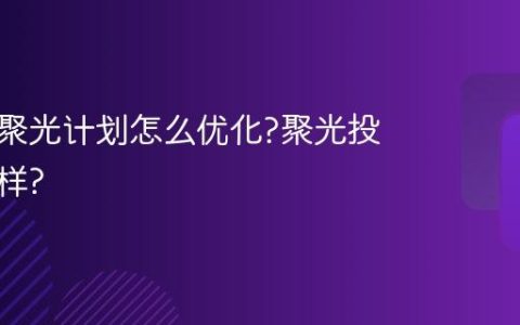 小红书聚光计划怎么优化?聚光投流怎么样?