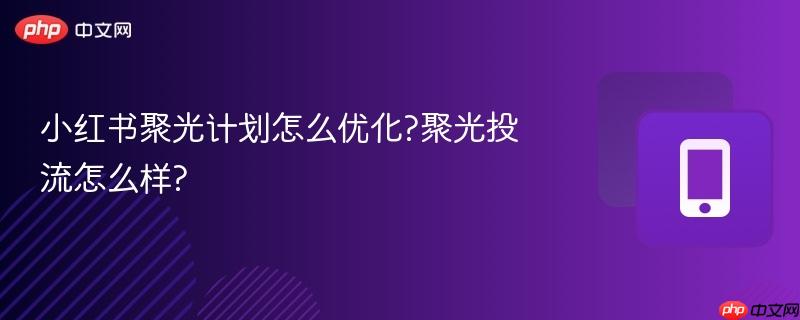 小红书聚光计划怎么优化?聚光投流怎么样?