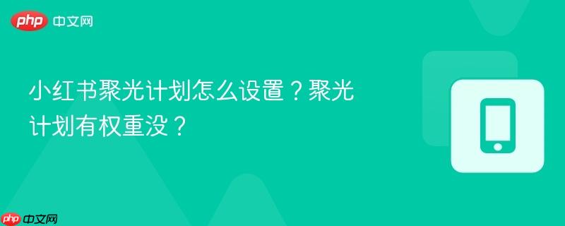 小红书聚光计划怎么设置?聚光计划有权重没?