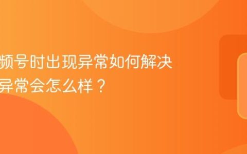 绑定视频号时出现异常如何解决？出现异常会怎么样？
