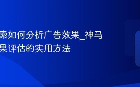 神马搜索如何分析广告效果_神马搜索效果评估的实用方法