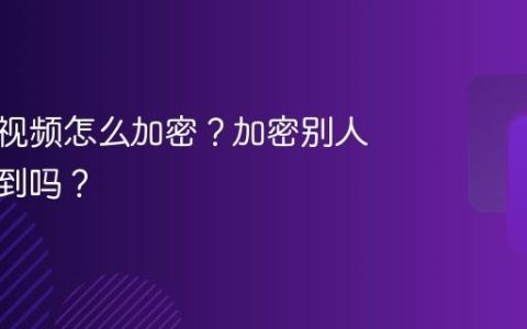 视频号视频怎么加密？加密别人还能看到吗？