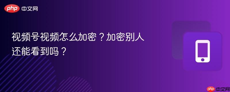 视频号视频怎么加密?加密别人还能看到吗?