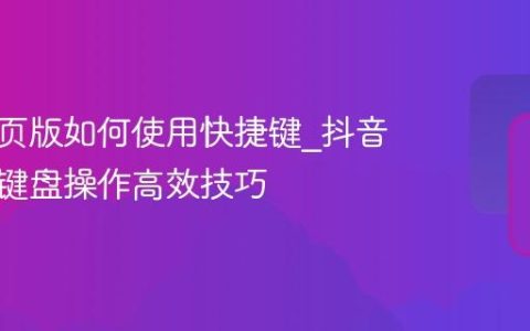 抖音网页版如何使用快捷键_抖音网页版键盘操作高效技巧