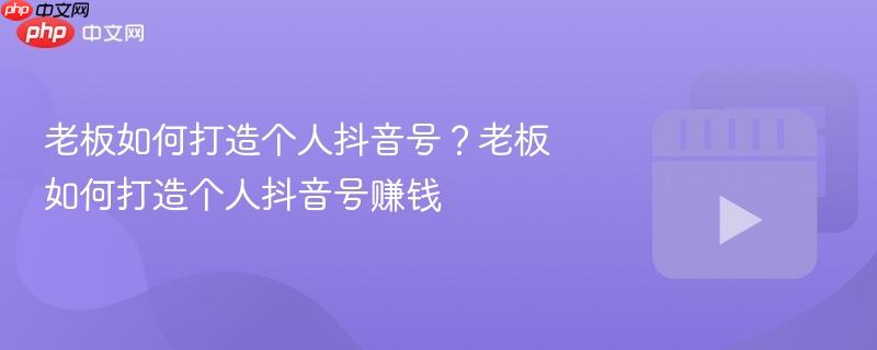 老板如何打造个人抖音号?老板如何打造个人抖音号赚钱