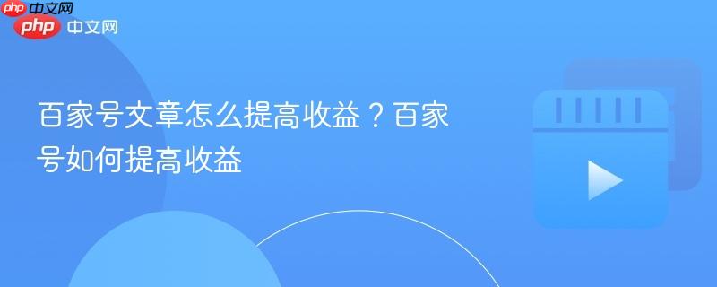 百家号文章怎么提高收益?百家号如何提高收益