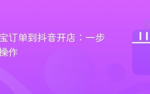 同步淘宝订单到抖音开店：一步步教你操作