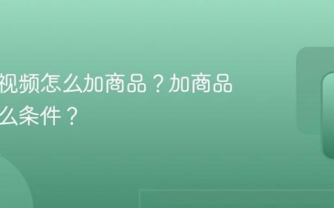 视频号视频怎么加商品？加商品需要什么条件？
