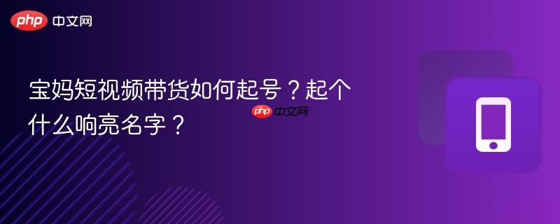 宝妈短视频带货如何起号?起个什么响亮名字?