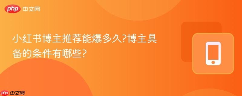 小红书博主推荐能爆多久?博主具备的条件有哪些?