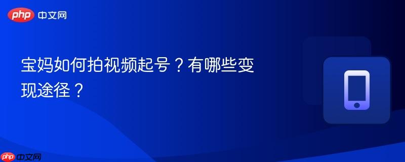 宝妈如何拍视频起号?有哪些变现途径?