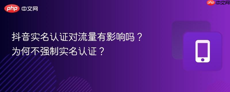 抖音实名认证对流量有影响吗?为何不强制实名认证?