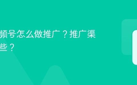 传媒视频号怎么做推广？推广渠道有哪些？