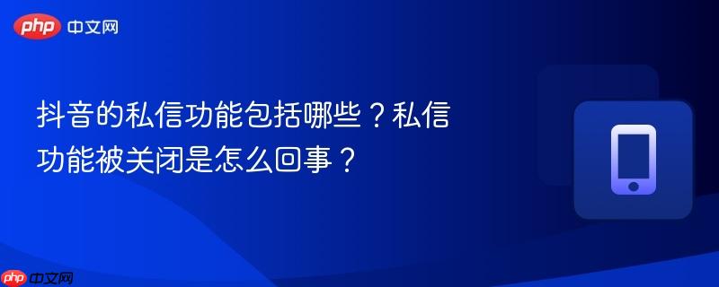 抖音的私信功能包括哪些?私信功能被关闭是怎么回事?
