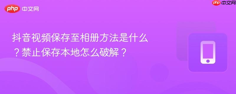 抖音视频保存至相册方法是什么?禁止保存本地怎么破解?