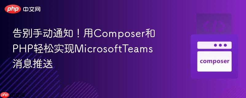 告别手动通知!用composer和php轻松实现microsoftteams消息推送