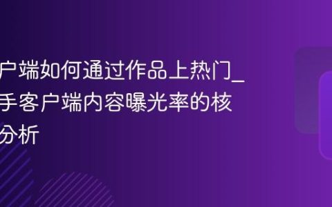 快手客户端如何通过作品上热门_提升快手客户端内容曝光率的核心要素分析