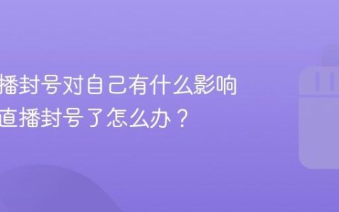 抖音直播封号对自己有什么影响？抖音直播封号了怎么办？
